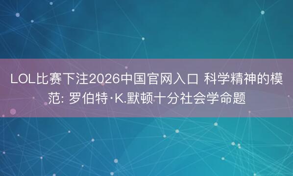 LOL比赛下注2026中国官网入口 科学精神的模范: 罗伯特·K.默顿十分社会学命题