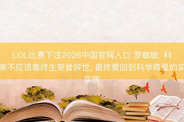 LOL比赛下注2026中国官网入口 罗敏敏: 科学家不应该靠终生荣誉辞世， 最终要回到科学商量的实质
