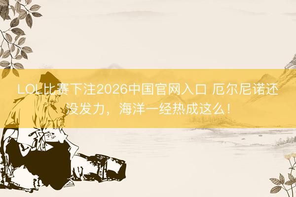 LOL比赛下注2026中国官网入口 厄尔尼诺还没发力，海洋一