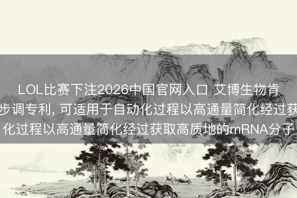 LOL比赛下注2026中国官网入口 艾博生物肯求诀别mRNA的系统和步调专利， 可适用于自动化过程以高通量简化经过获取高质地的mRNA分子