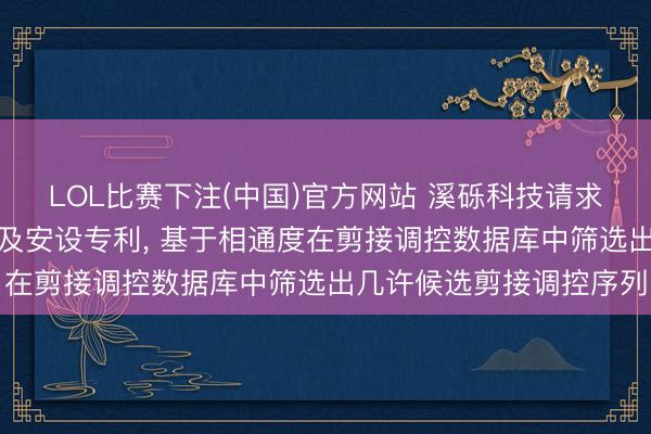 LOL比赛下注(中国)官方网站 溪砾科技请求候选药物分子筛选要害及安设专利， 基于相通度在剪接调控数据库中筛选出几许候选剪接调控序列