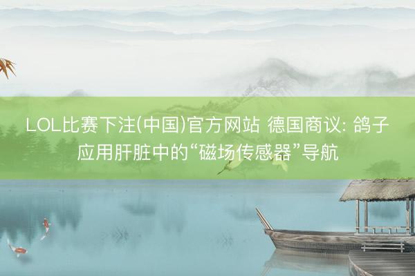 LOL比赛下注(中国)官方网站 德国商议: 鸽子应用肝脏中的“磁场传感器”导航