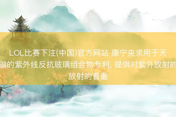 LOL比赛下注(中国)官方网站 康宁央求用于天际诳骗的紫外线反抗玻璃组合物专利， 提供对紫外放射的着重