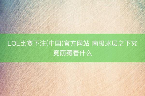 LOL比赛下注(中国)官方网站 南极冰层之下究竟荫藏着什么