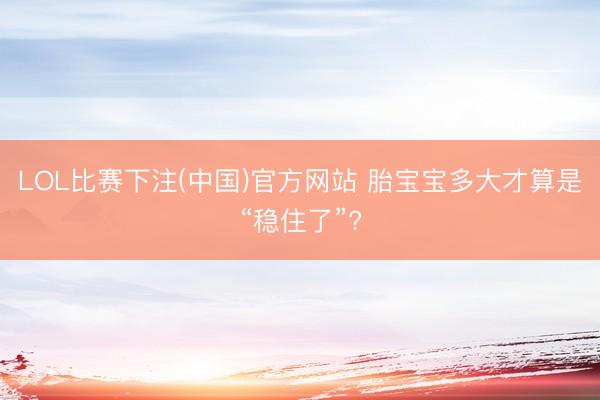 LOL比赛下注(中国)官方网站 胎宝宝多大才算是“稳住了”?