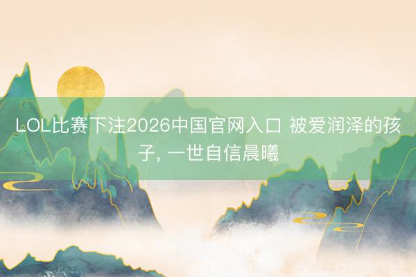 LOL比赛下注2026中国官网入口 被爱润泽的孩子， 一世自信晨曦