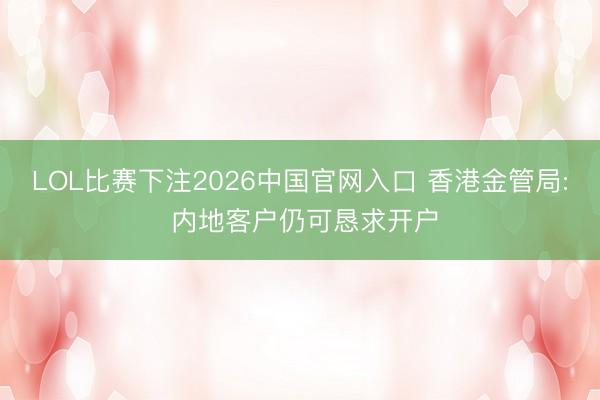 LOL比赛下注2026中国官网入口 香港金管局: 内地客户仍可恳求开户
