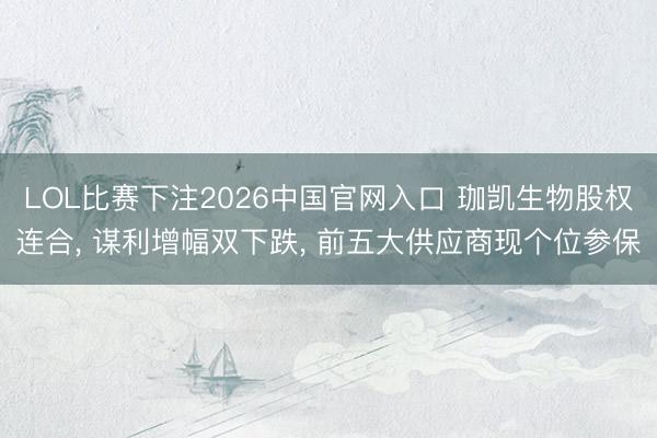 LOL比赛下注2026中国官网入口 珈凯生物股权连合, 谋利增幅双下跌, 前五大供应商现个位参保