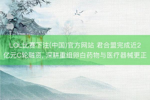 LOL比赛下注(中国)官方网站 君合盟完成近2亿元C轮融资， 深耕重组卵白药物与医疗器械更正