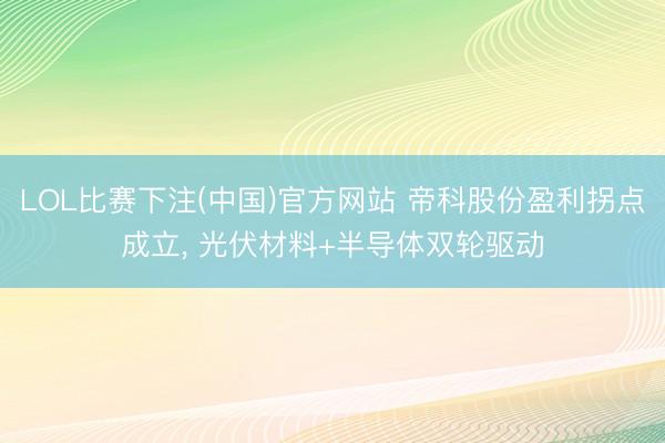 LOL比赛下注(中国)官方网站 帝科股份盈利拐点成立, 光伏材料+半导体双轮驱动