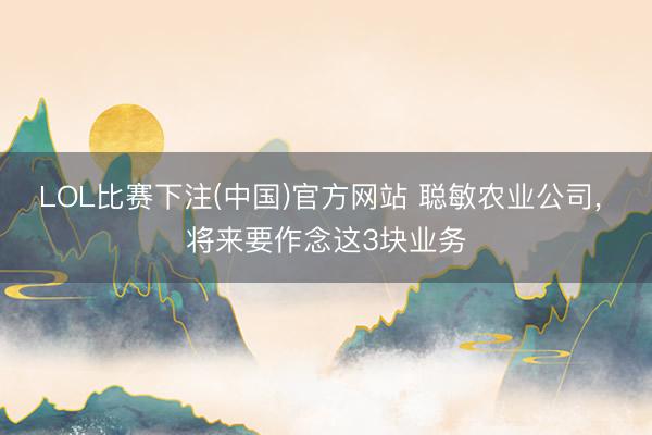 LOL比赛下注(中国)官方网站 聪敏农业公司， 将来要作念这3块业务