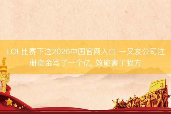 LOL比赛下注2026中国官网入口 一又友公司注册资金写了一个亿， 效能害了我方