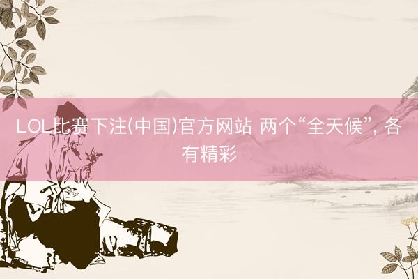 LOL比赛下注(中国)官方网站 两个“全天候”， 各有精彩