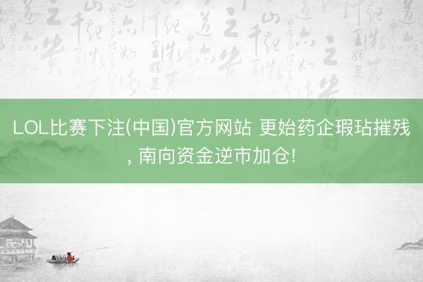 LOL比赛下注(中国)官方网站 更始药企瑕玷摧残, 南向资金逆市加仓!