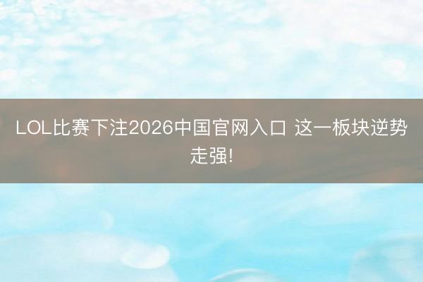 LOL比赛下注2026中国官网入口 这一板块逆势走强!