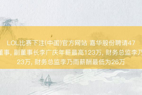 LOL比赛下注(中国)官方网站 嘉华股份聘请47岁李艳红为非孤苦董事， 副董事长李广庆年薪最高123万， 财务总监李乃雨薪酬最低为26万
