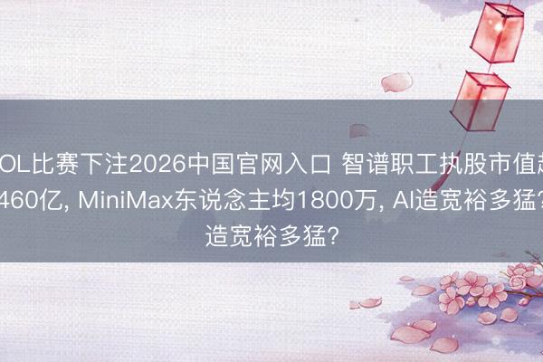 LOL比赛下注2026中国官网入口 智谱职工执股市值超460亿， MiniMax东说念主均1800万， AI造宽裕多猛?
