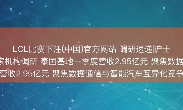 LOL比赛下注(中国)官方网站 调研速递|沪士电子收受招商证券等5家机构调研 泰国基地一季度营收2.95亿元 聚焦数据通信与智能汽车互异化竞争