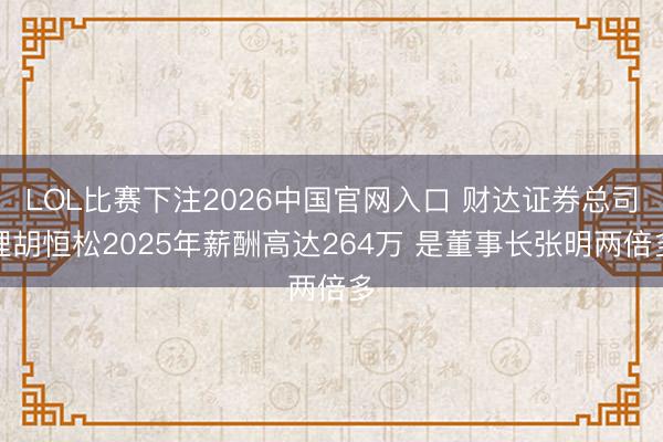 LOL比赛下注2026中国官网入口 财达证券总司理胡恒松2025年薪酬高达264万 是董事长张明两倍多