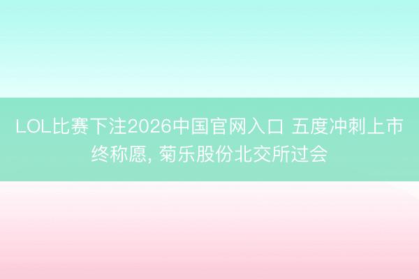 LOL比赛下注2026中国官网入口 五度冲刺上市终称愿， 菊乐股份北交所过会