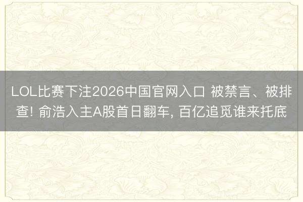 LOL比赛下注2026中国官网入口 被禁言、被排查! 俞浩入主A股首日翻车， 百亿追觅谁来托底