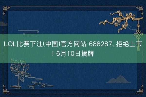 LOL比赛下注(中国)官方网站 688287, 拒绝上市! 
