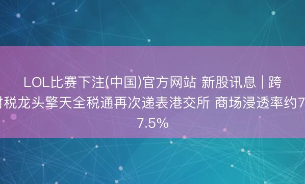 LOL比赛下注(中国)官方网站 新股讯息 | 跨境财税龙头擎天全税通再次递表港交所 商场浸透率约7.5%