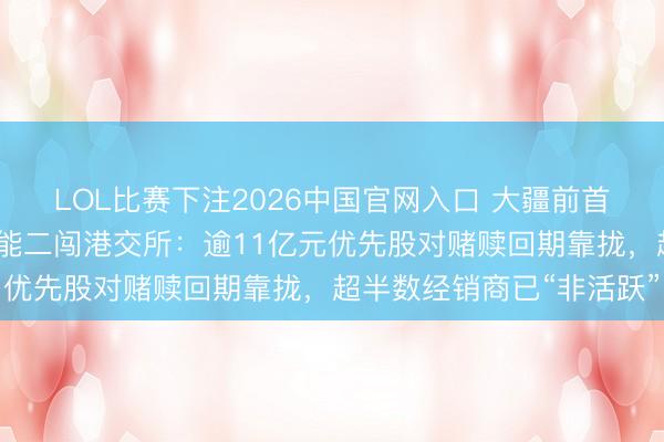 LOL比赛下注2026中国官网入口 大疆前首席科学家创办！丰疆智能二闯港交所：逾11亿元优先股对赌赎回期靠拢，超半数经销商已“非活跃”