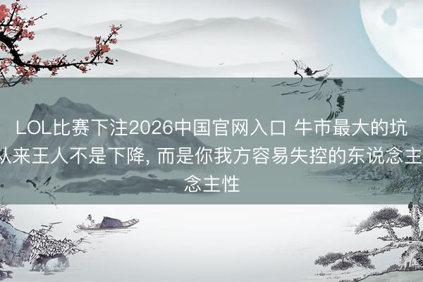 LOL比赛下注2026中国官网入口 牛市最大的坑， 从来王人不是下降， 而是你我方容易失控的东说念主性