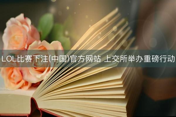 LOL比赛下注(中国)官方网站 上交所举办重磅行动