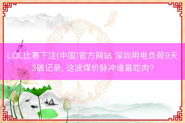 LOL比赛下注(中国)官方网站 深圳用电负荷9天3破记录, 