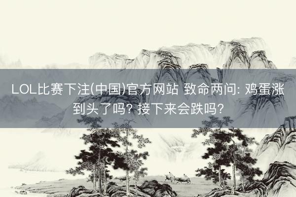 LOL比赛下注(中国)官方网站 致命两问: 鸡蛋涨到头了吗?