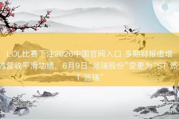 LOL比赛下注2026中国官网入口 多期财报虚增虚减营收平滑功绩，6月9日“派瑞股份”变更为“ST 派瑞”