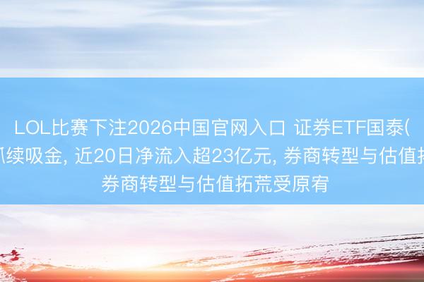 LOL比赛下注2026中国官网入口 证券ETF国泰(512880)抓续吸金， 近20日净流入超23亿元， 券商转型与估值拓荒受原宥