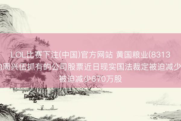 LOL比赛下注(中国)官方网站 黄国粮业(831357): 激动周兴伍抓有的公司股票近日现实国法裁定被迫减少670万股