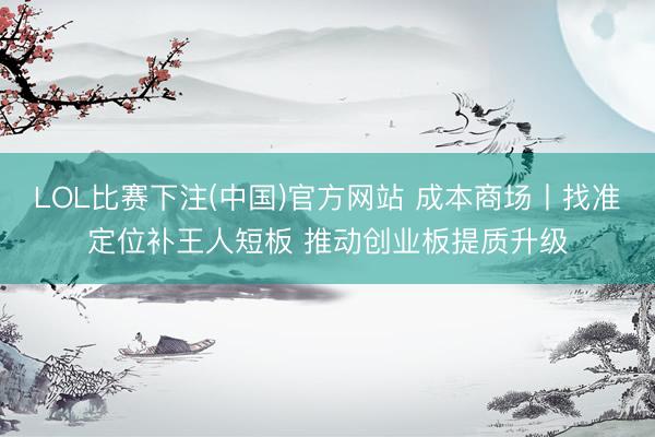LOL比赛下注(中国)官方网站 成本商场丨找准定位补王人短板 推动创业板提质升级