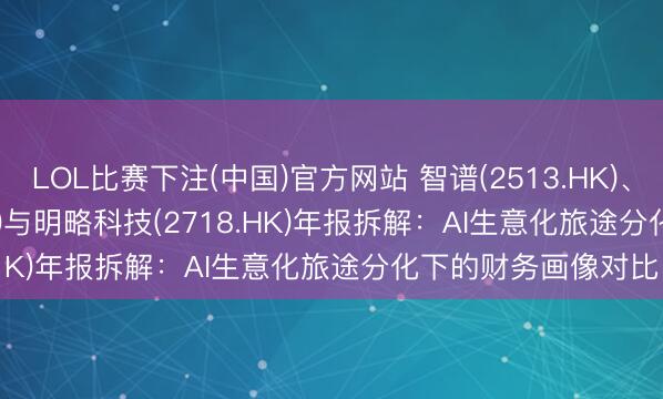 LOL比赛下注(中国)官方网站 智谱(2513.HK)、MiniMax(0100.HK)与明略科技(2718.HK)年报拆解：AI生意化旅途分化下的财务画像对比