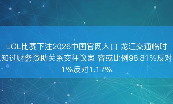LOL比赛下注2026中国官网入口 龙江交通临时鼓舞认知过财务资助关系交往议案 容或比例98.81%反对1.17%