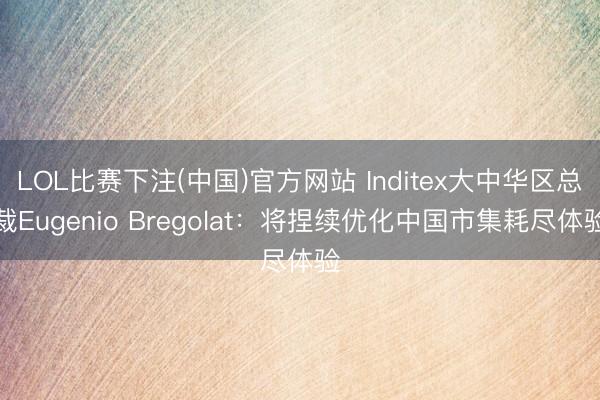 LOL比赛下注(中国)官方网站 Inditex大中华区总裁Eugenio Bregolat：将捏续优化中国市集耗尽体验