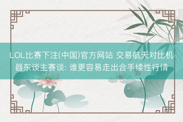 LOL比赛下注(中国)官方网站 交易航天对比机器东谈主赛谈: 谁更容易走出合手续性行情