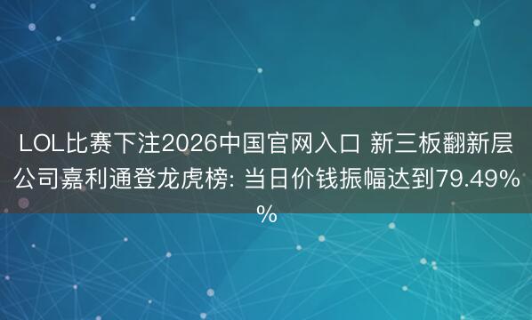 LOL比赛下注2026中国官网入口 新三板翻新层公司嘉利通登龙虎榜: 当日价钱振幅达到79.49%