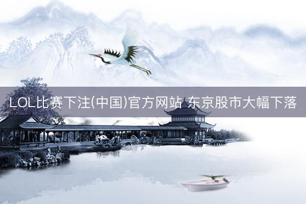 LOL比赛下注(中国)官方网站 东京股市大幅下落