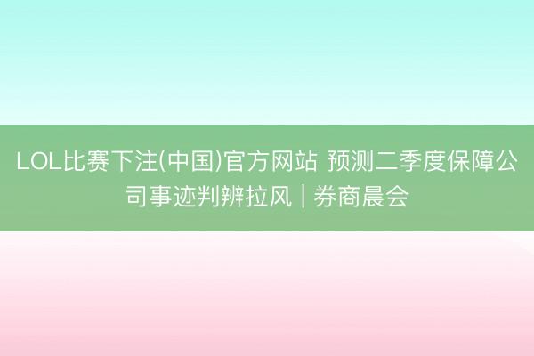LOL比赛下注(中国)官方网站 预测二季度保障公司事迹判辨拉风 | 券商晨会