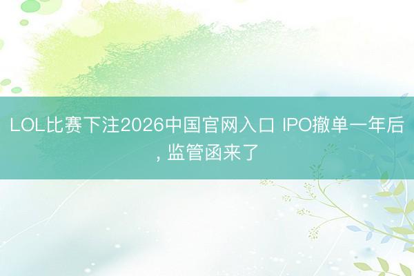 LOL比赛下注2026中国官网入口 IPO撤单一年后， 监管函来了