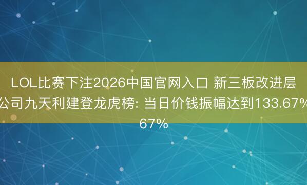 LOL比赛下注2026中国官网入口 新三板改进层公司九天利建登龙虎榜: 当日价钱振幅达到133.67%