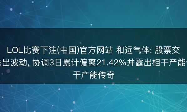 LOL比赛下注(中国)官方网站 和远气体: 股票交游杰出波动， 协调3日累计偏离21.42%并露出相干产能传奇