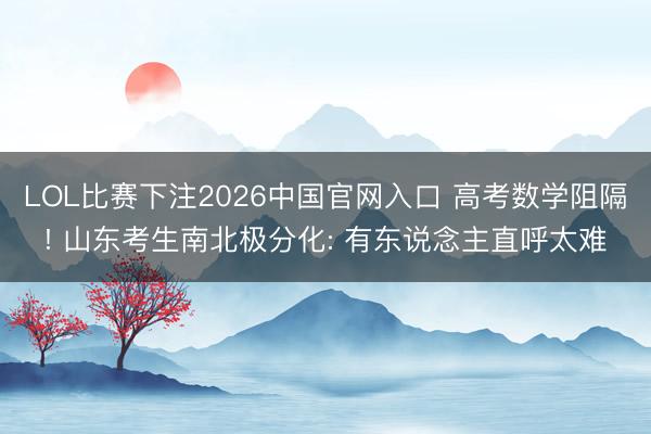 LOL比赛下注2026中国官网入口 高考数学阻隔! 山东考生南北极分化: 有东说念主直呼太难