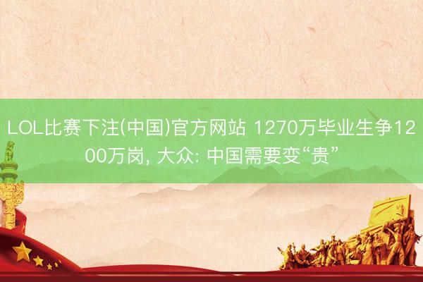LOL比赛下注(中国)官方网站 1270万毕业生争1200万岗, 大众: 中国需要变“贵”