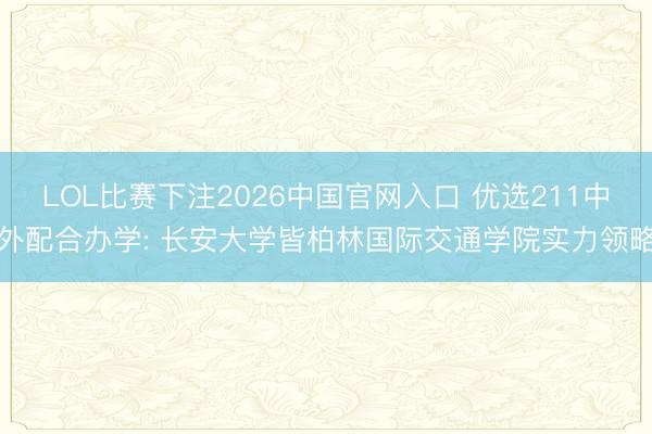 LOL比赛下注2026中国官网入口 优选211中外配合办学: 长安大学皆柏林国际交通学院实力领略