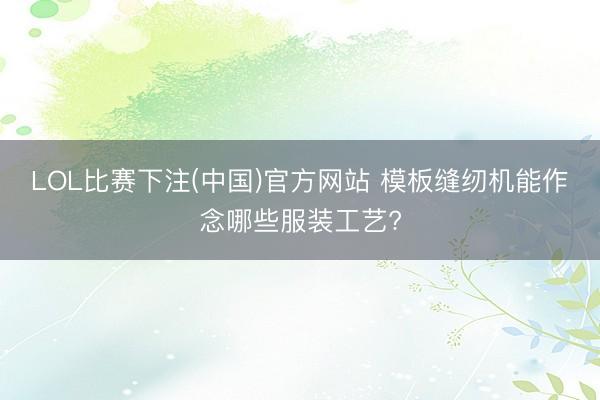 LOL比赛下注(中国)官方网站 模板缝纫机能作念哪些服装工艺?